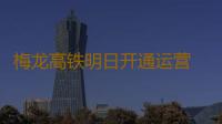 梅龙高铁明日开通运营 票价最低不到50元，从梅州到广深两小时内可达 